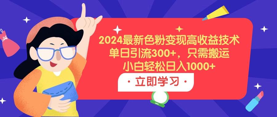 (9480期)2024最新色粉变现高收益技术，单日引流300+，只需搬运，小白轻松日入1000+-金易项目网