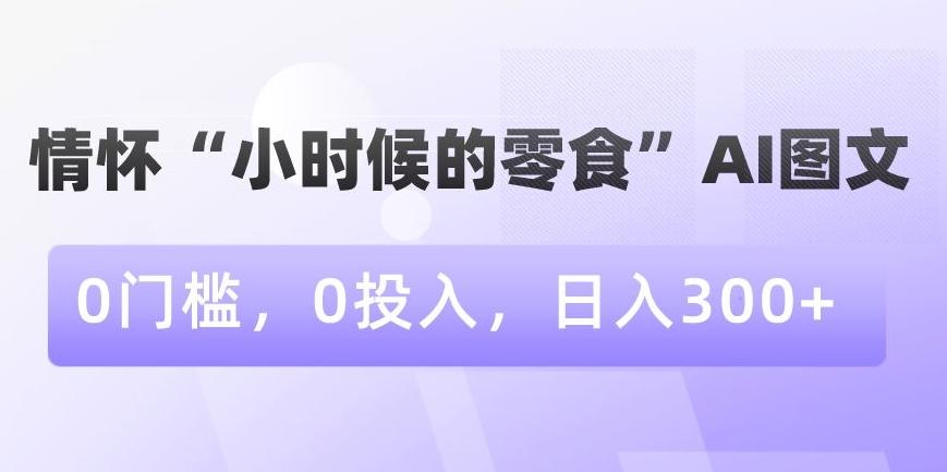 情怀“小时候的零食”AI图文，0门槛，0投入，日入300+【揭秘】-金易项目网