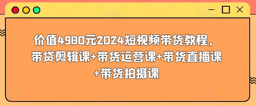 价值4980元2024短视频带货教程，带贷剪辑课+带货运营课+带货直播课+带货拍摄课-金易项目网