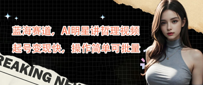 蓝海赛道，AI明星讲哲理视频，起号变现快，操作简单可批量【揭秘】-金易项目网