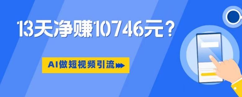 利用AI做短视频引流，卖398的虚拟产品，13天净赚10746元？-金易项目网