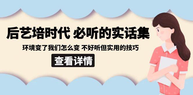 后艺培时代之必听的实话集：环境变了我们怎么变 不好听但实用的技巧-金易项目网