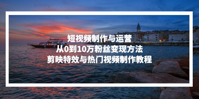 短视频制作与运营，从0到10万粉丝变现方法，剪映特效与热门视频制作教程-金易项目网