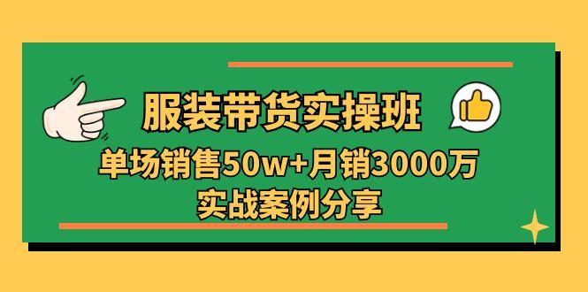 服装带货实操培训班：单场销售50w+月销3000万实战案例分享(27节-金易项目网
