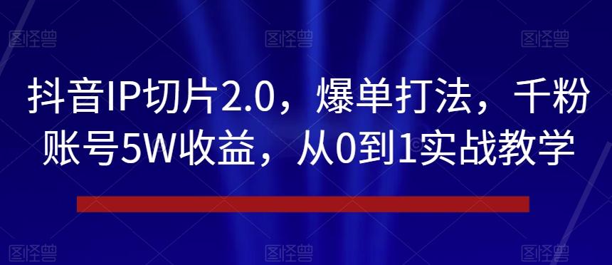 抖音IP切片2.0，爆单打法，千粉账号5W收益，从0到1实战教学【揭秘】-金易项目网