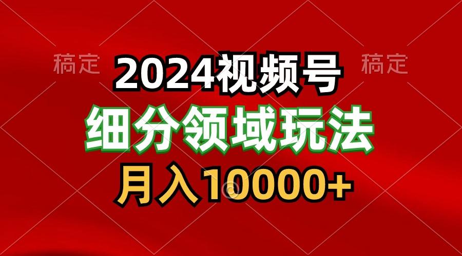 2024视频号分成计划细分领域玩法，每天5分钟，月入1W+-金易项目网