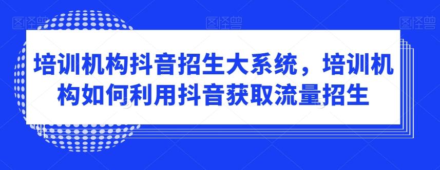 培训机构抖音招生大系统，培训机构如何利用抖音获取流量招生-金易项目网