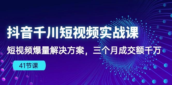 抖音千川短视频实战课：短视频爆量解决方案，三个月成交额千万(41节课-金易项目网
