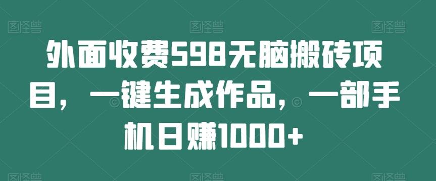 外面收费598无脑搬砖项目，一键生成作品，一部手机日赚1000+-金易项目网