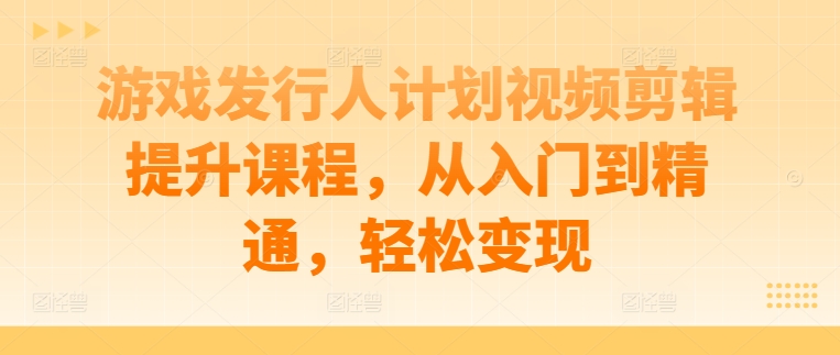 游戏发行人计划视频剪辑提升课程，从入门到精通，轻松变现-金易项目网
