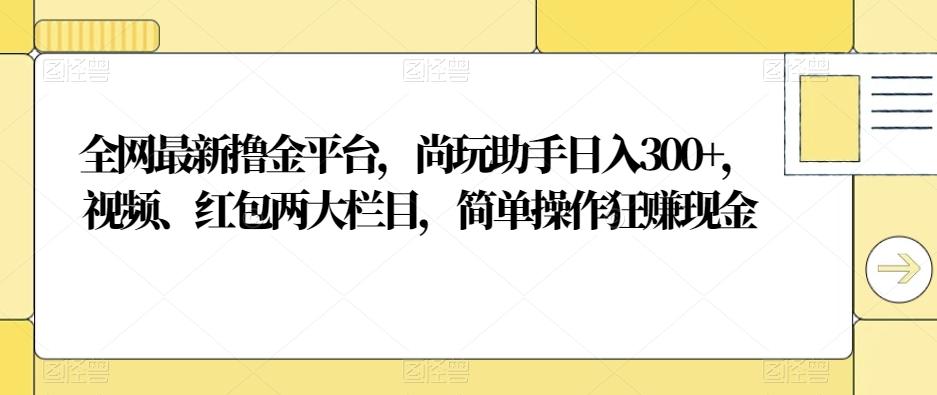 全网最新撸金平台，尚玩助手日入300+，视频、红包两大栏目，简单操作狂赚现金-金易项目网