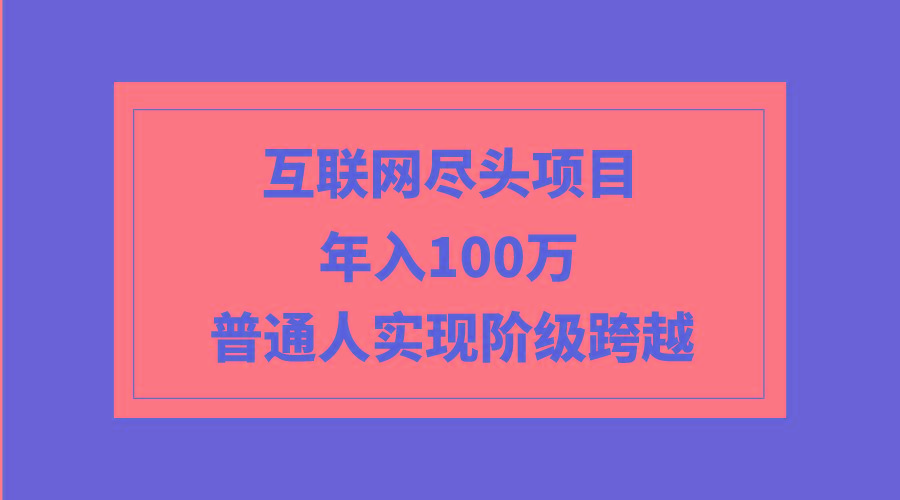 (9250期)互联网尽头项目：年入100W，普通人实现阶级跨越-金易项目网