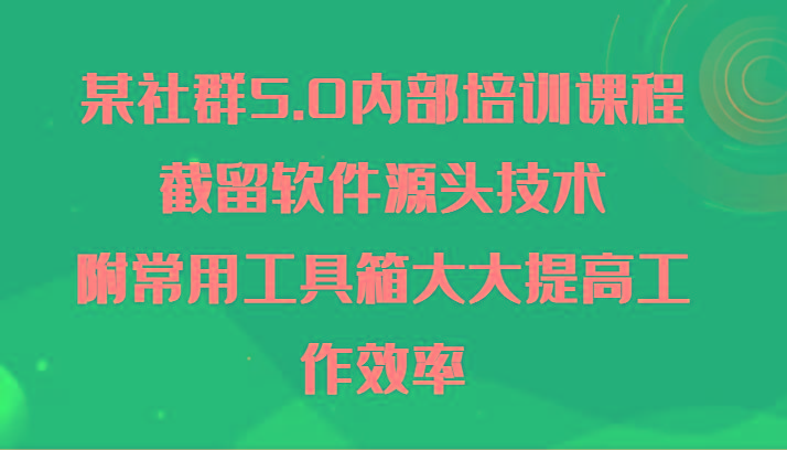 某社群5.0内部培训课程，截留软件源头技术，附常用工具箱大大提高工作效率-金易项目网