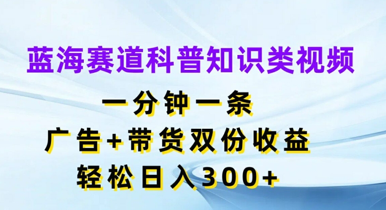 蓝海赛道科普知识类视频，一分钟一条，广告+带货双份收益，轻松日入300+【揭秘】-金易项目网