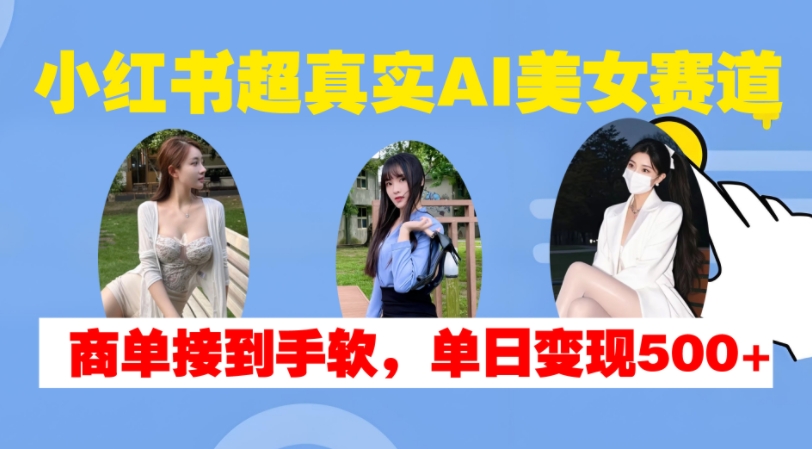 小红书超真实AI美女赛道，商单拿到手软，单日变现500+-金易项目网
