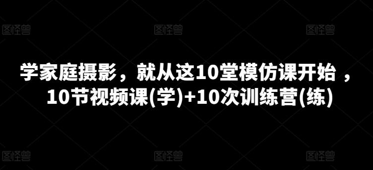 学家庭摄影，就从这10堂模仿课开始 ，10节视频课(学)+10次训练营(练)-金易项目网