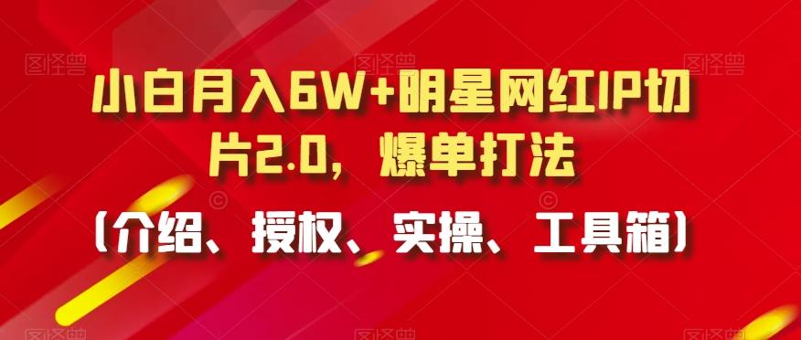 小白月入6W+明星网红IP切片2.0，爆单打法(介绍、授权、实操、工具箱)【揭秘】-金易项目网