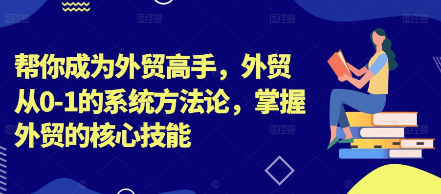 帮你成为外贸高手，外贸从0-1的系统方法论，掌握外贸的核心技能-金易项目网