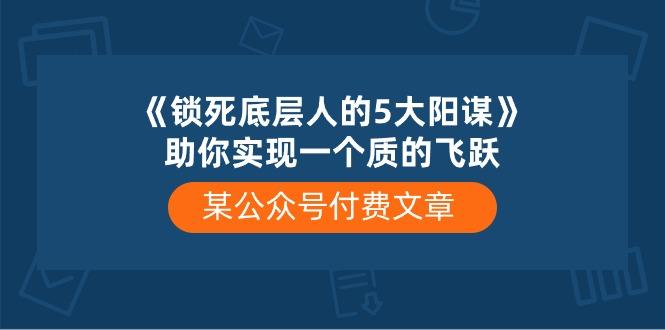 某公众号付费文章《锁死底层人的5大阳谋》助你实现一个质的飞跃-金易项目网