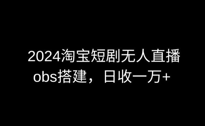 2024最新淘宝短剧无人直播，obs多窗口搭建，日收6000+【揭秘】-金易项目网