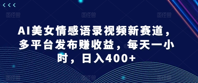 AI美女情感语录视频新赛道，多平台发布赚收益，每天一小时，日入400+【揭秘】-金易项目网