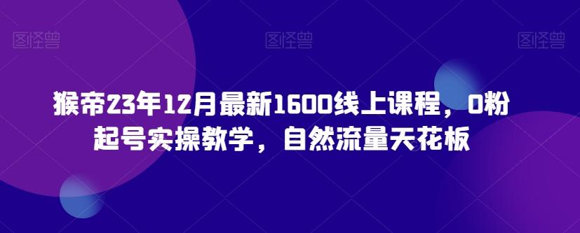 猴帝23年12月最新1600线上课程，0粉起号实操教学，自然流量天花板-金易项目网