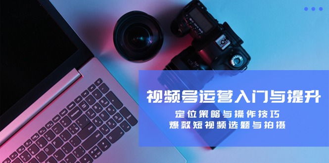 视频号运营入门与提升：定位策略与操作技巧，爆款短视频选题与拍摄-金易项目网