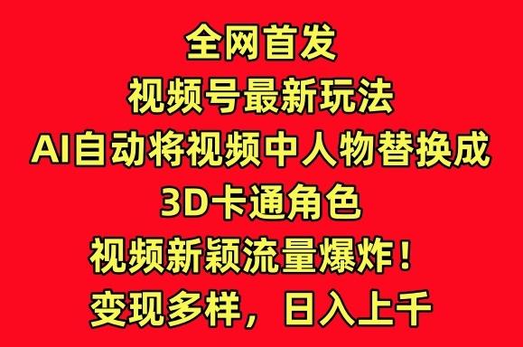 全网首发视频号最新玩法，AI自动将视频中人物替换成3D卡通角色，视频新颖流量爆炸【揭秘】-金易项目网