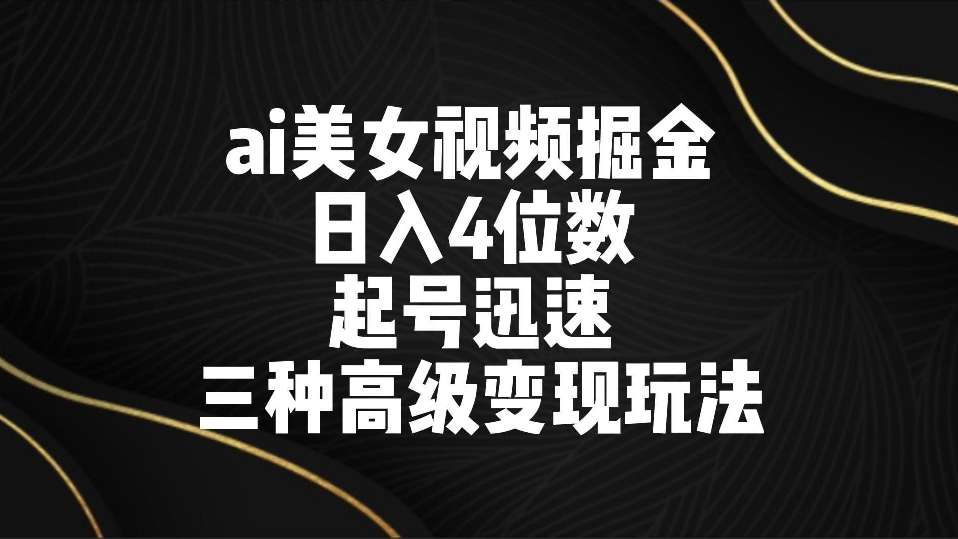 ai美女视频掘金 日入4位数 起号迅速 三种高级变现玩法-金易项目网