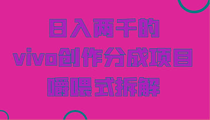 日入两千的vivo创作分成项目，门槛极低小白好入手，嚼喂式拆解-金易项目网