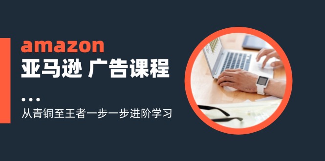 amazon亚马逊 广告课程：从青铜至王者一步一步进阶学习(16节-金易项目网