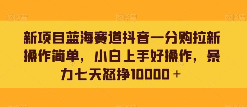 新项目蓝海赛道抖音一分购拉新操作简单，小白上手好操作，暴力七天怒挣10000＋-金易项目网