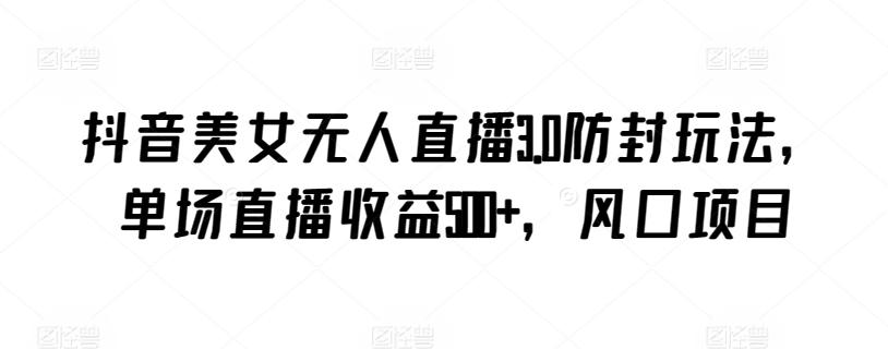 抖音美女无人直播3.0防封玩法，单场直播收益500+，风口项目【揭秘】-金易项目网