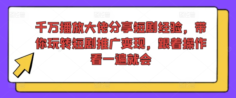 千万播放大佬分享短剧经验，带你玩转短剧推广变现，跟着操作看一遍就会-金易项目网