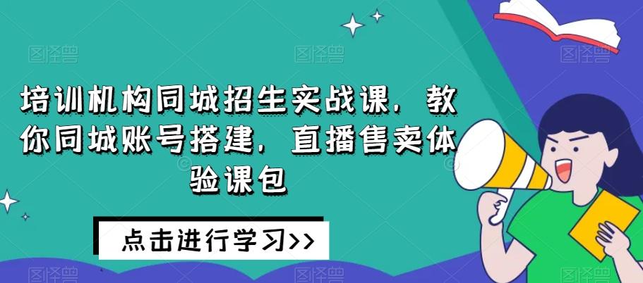 培训机构同城招生实战课，教你同城账号搭建，直播售卖体验课包-金易项目网