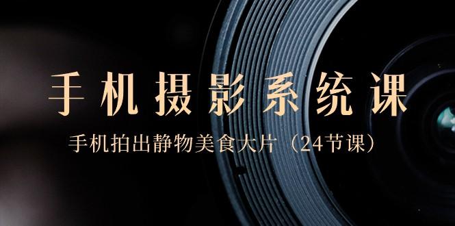 0基础手机摄影系统课，手机拍出静物美食大片（24节课）-金易项目网