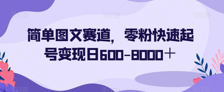 简单图文赛道，零粉快速起号变现日600-8000＋-金易项目网