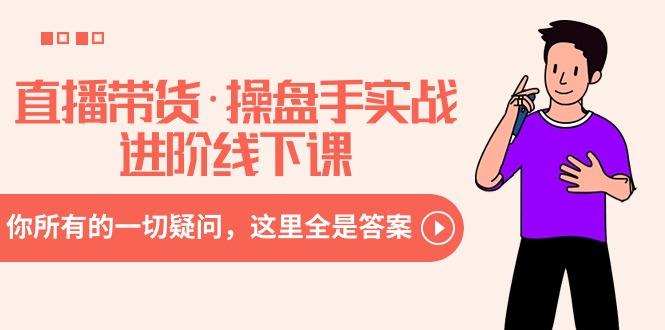 直播带货·操盘手实战进阶线下课：你所有的一切疑问，这里全是答案-金易项目网