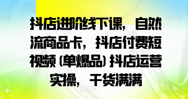 抖店进阶线下课，自然流商品卡，抖店付费短视频(单爆品)抖店运营实操，干货满满-金易项目网