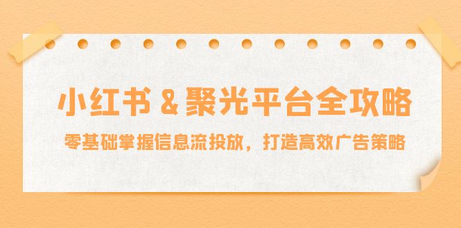 小红薯&聚光平台全攻略：零基础掌握信息流投放，打造高效广告策略-金易项目网