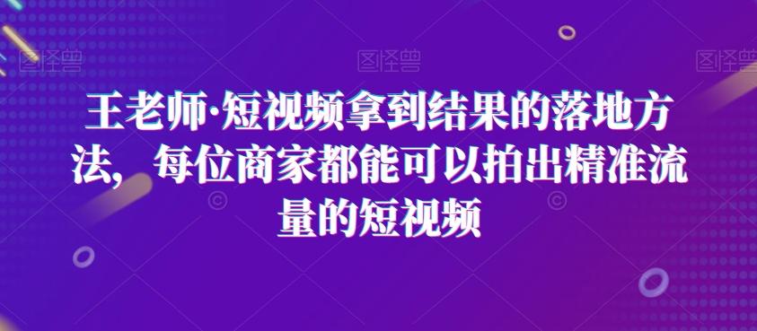 王老师·短视频拿到结果的落地方法，每位商家都能可以拍出精准流量的短视频-金易项目网