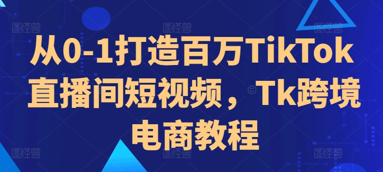 从0-1打造百万TikTok直播间短视频，Tk跨境电商教程-金易项目网