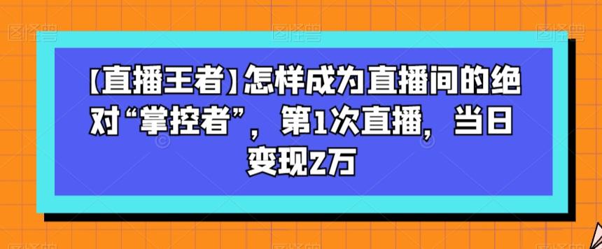 【直播王者】怎样成为直播间的绝对“掌控者”，第1次直播，当日变现2万-金易项目网