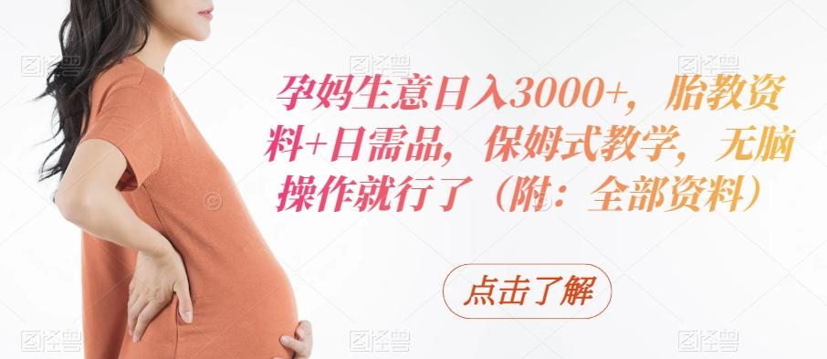 孕妈生意日入3000+，胎教资料+日需品，保姆式教学，无脑操作就行了（附：全部资料）-金易项目网