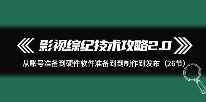 影视综纪技术攻略2.0：从账号准备到硬件软件准备到到制作到发布(26节课)-金易项目网