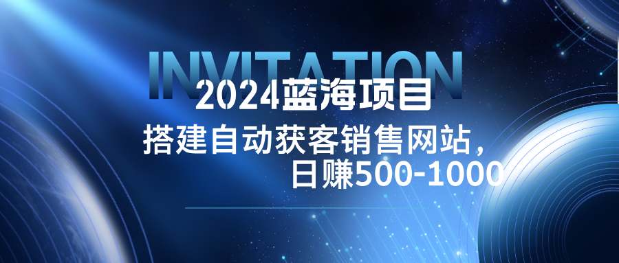 2024蓝海项目，搭建销售网站，自动获客，日赚500-1000-金易项目网
