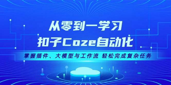从零到一学习扣子Coze自动化，掌握插件、大模型与工作流 轻松完成复杂任务-金易项目网