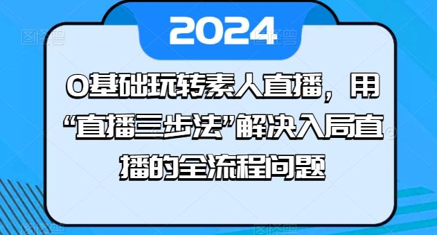0基础玩转素人直播，用“直播三步法”解决入局直播的全流程问题-金易项目网