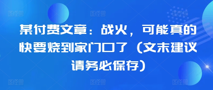 某付费文章：战火，可能真的快要烧到家门口了 (文末建议请务必保存)-金易项目网