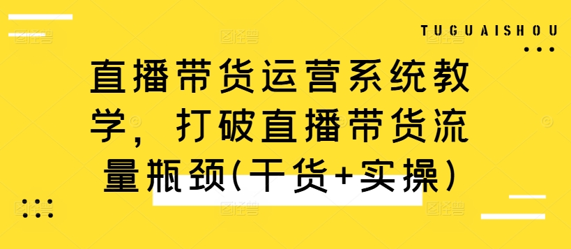 直播带货运营系统教学，打破直播带货流量瓶颈(干货+实操)-金易项目网